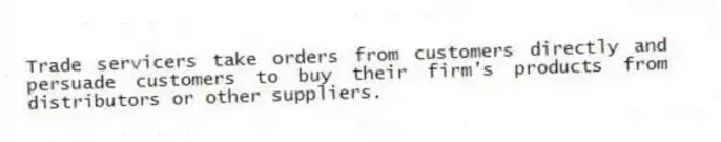Trade servicers take orders from customers directly and persuade customers to buy their firm's products from distributors or other suppliers.