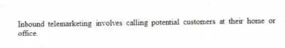 Inbound telemarketing involves calling potential customers at their home or office.