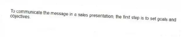 To communicate the message in a sales presentation, the first step is to set goals and objectives.