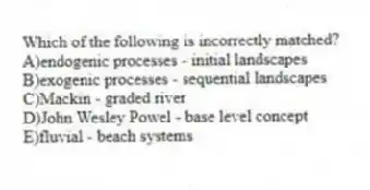 Which of the following is incorrectly matched?
A)endogenic processes - initial landscapes
B)exogenic processes - sequential landscapes
C)Mackin - graded river
D)John Wesley Powel - base level concept
E)fluvial - beach systems