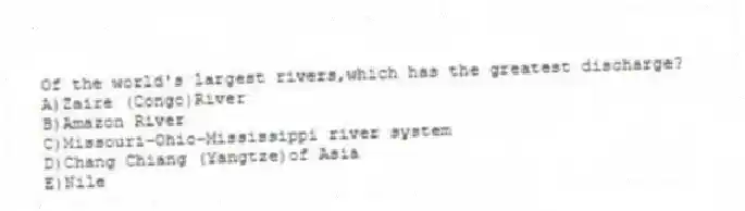 Of the world's largest rivers,which has the greatest discharge?
A)Zaire (Congo)River
B)Amazon River
C)Missouri-Ohio-Mississippi river system
D)Chang Chiang (Yangtze)of Asia
E)Nile