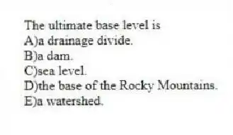 The ultimate base level is
A)a drainage divide.
B)a dam.
C)sea level.
D)the base of the Rocky Mountains.
E)a watershed.