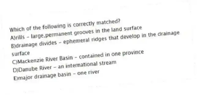 Which of the following is correctly matched?
A)rills - large,permanent grooves in the land surface
B)drainage divides - ephemeral ridges that develop in the drainage surface
C)Mackenzie River Basin - contained in one province
D)Danube River - an international stream
E)major drainage basin - one river