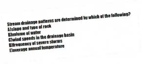 Stream drainage patterns are determined by which of the following?
A)slope and type of rock
B)volume of water
C)wind speeds in the drainage basin
D)frequency of severe storms
E)average annual temperature