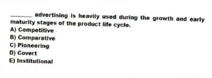 ________ advertising is heavily used during the growth and early maturity stages of the product life cycle.
A) Competitive
B) Comparative
C) Pioneering
D) Covert
E) Institutional