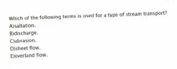 Which of the following terms is used for a type of stream transport?
A)saltation.
B)discharge.
C)abrasion.
D)sheet flow.
E)overland flow.