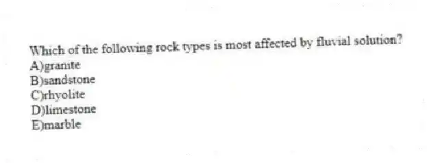 Which of the following rock types is most affected by fluvial solution?
A)granite
B)sandstone
C)rhyolite
D)limestone
E)marble