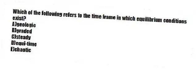 Which of the following refers to the time frame in which equilibrium conditions exist?
A)geologic
B)graded
C)steady
D)equi-time
E)chaotic