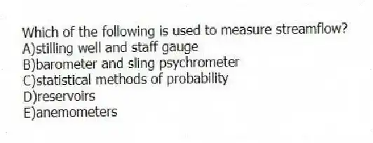Which of the following is used to measure streamflow?
A)stilling well and staff gauge
B)barometer and sling psychrometer
C)statistical methods of probability
D)reservoirs
E)anemometers
