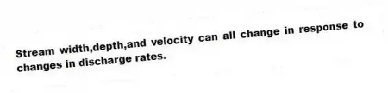 Stream width,depth,and velocity can all change in response to changes in discharge rates.