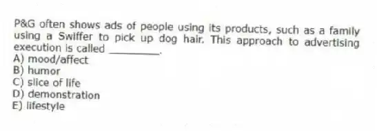 P&G often shows ads of people using its products, such as a family using a Swiffer to pick up dog hair. This approach to advertising execution is called ________.
A) mood/affect
B) humor
C) slice of life
D) demonstration
E) lifestyle