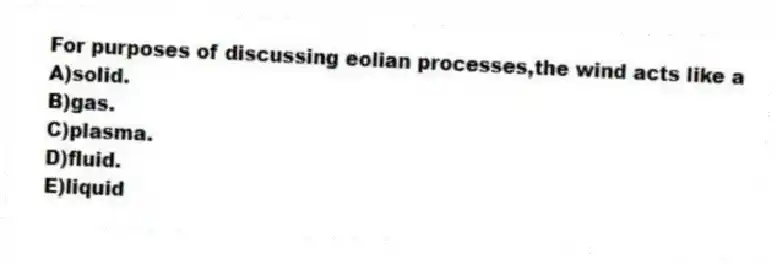 For purposes of discussing eolian processes,the wind acts like a
A)solid.
B)gas.
C)plasma.
D)fluid.
E)liquid