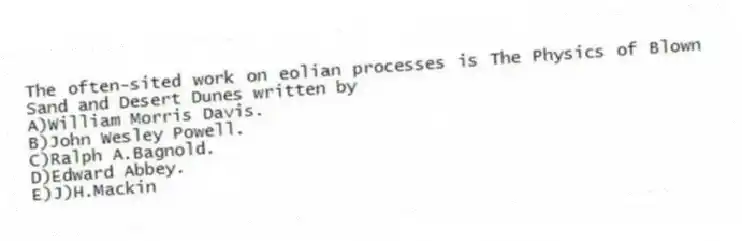 The often-sited work on eolian processes is The Physics of Blown Sand and Desert Dunes written by
A)William Morris Davis.
B)John Wesley Powell.
C)Ralph A.Bagnold.
D)Edward Abbey.
E)J)H.Mackin