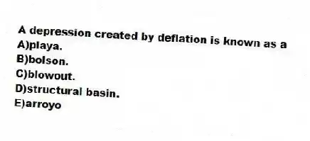 A depression created by deflation is known as a
A)playa.
B)bolson.
C)blowout.
D)structural basin.
E)arroyo