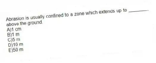 Abrasion is usually confined to a zone which extends up to ________ above the ground.
A)1 cm
B)1 m
C)5 m
D)10 m
E)50 m