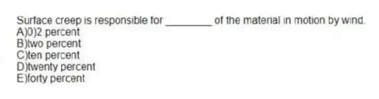 Surface creep is responsible for ________ of the material in motion by wind.
A)0)2 percent
B)two percent
C)ten percent
D)twenty percent
E)forty percent