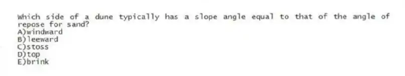 Which side of a dune typically has a slope angle equal to that of the angle of repose for sand?
A)windward
B)leeward
C)stoss
D)top
E)brink