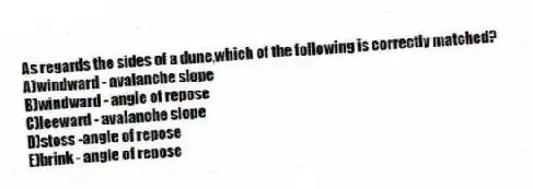 As regards the sides of a dune,which of the following is correctly matched?
A)windward - avalanche slope
B)windward - angle of repose
C)leeward - avalanche slope
D)stoss -angle of repose
E)brink - angle of repose