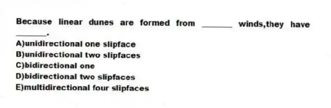 Because linear dunes are formed from ________ winds,they have ________.
A)unidirectional one slipface
B)unidirectional two slipfaces
C)bidirectional one
D)bidirectional two slipfaces
E)multidirectional four slipfaces