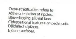 Cross-stratification refers to
A)the orientation of ripples.
B)overlapping alluvial fans.
C)depositional features on pediments.
D)lithified slipfaces.
E)dune surfaces.