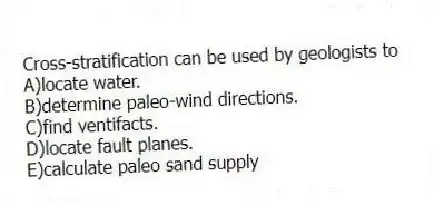 Cross-stratification can be used by geologists to
A)locate water.
B)determine paleo-wind directions.
C)find ventifacts.
D)locate fault planes.
E)calculate paleo sand supply
