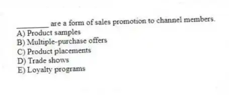 ________ are a form of sales promotion to channel members.
A) Product samples
B) Multiple-purchase offers
C) Product placements
D) Trade shows
E) Loyalty programs