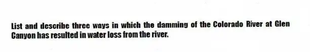 List and describe three ways in which the damming of the Colorado River at Glen Canyon has resulted in water loss from the river.