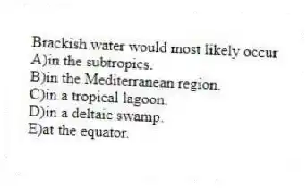 Brackish water would most likely occur
A)in the subtropics.
B)in the Mediterranean region.
C)in a tropical lagoon.
D)in a deltaic swamp.
E)at the equator.
