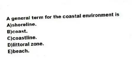 A general term for the coastal environment is
A)shoreline.
B)coast.
C)coastline.
D)littoral zone.
E)beach.