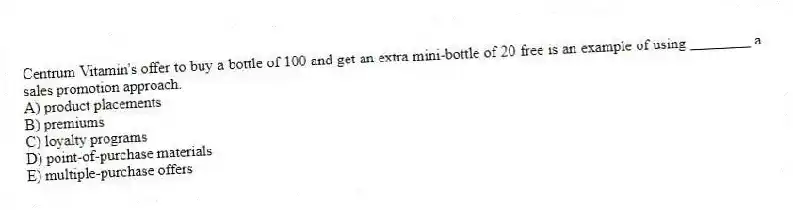 Centrum Vitamin's offer to buy a bottle of 100 and get an extra mini-bottle of 20 free is an example of using ________ a sales promotion approach.
A) product placements
B) premiums
C) loyalty programs
D) point-of-purchase materials
E) multiple-purchase offers