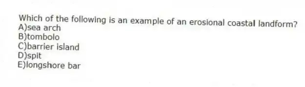 Which of the following is an example of an erosional coastal landform?
A)sea arch
B)tombolo
C)barrier island
D)spit
E)longshore bar