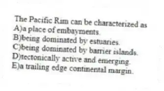 The Pacific Rim can be characterized as
A)a place of embayments.
B)being dominated by estuaries.
C)being dominated by barrier islands.
D)tectonically active and emerging.
E)a trailing edge continental margin.
