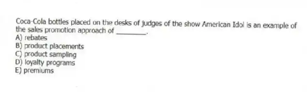 Coca-Cola bottles placed on the desks of judges of the show American Idol is an example of the sales promotion approach of ________.
A) rebates
B) product placements
C) product sampling
D) loyalty programs
E) premiums