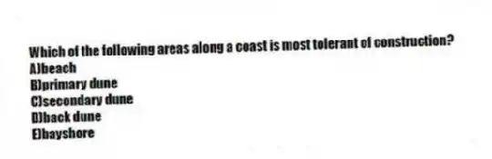 Which of the following areas along a coast is most tolerant of construction?
A)beach
B)primary dune
C)secondary dune
D)back dune
E)bayshore