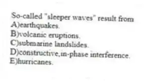 So-called "sleeper waves" result from
A)earthquakes.
B)volcanic eruptions.
C)submarine landslides.
D)constructive,in-phase interference.
E)hurricanes.