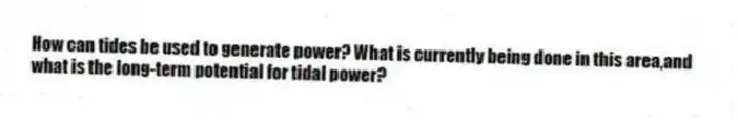 How can tides be used to generate power? What is currently being done in this area,and what is the long-term potential for tidal power?