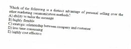 Which of the following is a distinct advantage of personal selling over the other marketing communication methods?
A) ability to tailor the message
B) highly flexible
C) strategic relationship between company and customer
D) less time-consuming
E) highly cost effective