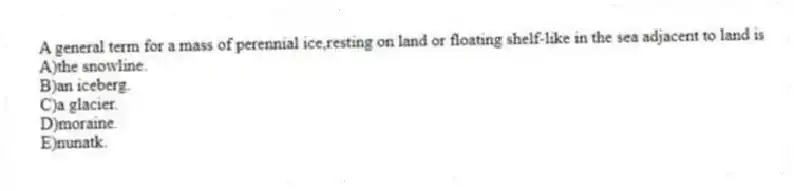 A general term for a mass of perennial ice,resting on land or floating shelf-like in the sea adjacent to land is
A)the snowline.
B)an iceberg.
C)a glacier.
D)moraine.
E)nunatk.