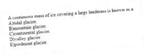 A continuous mass of ice covering a large landmass is known as a
A)tidal glacier.
B)mountain glacier.
C)continental glacier.
D)valley glacier.
E)piedmont glacier.