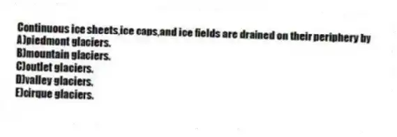 Continuous ice sheets,ice caps,and ice fields are drained on their periphery by
A)piedmont glaciers.
B)mountain glaciers.
C)outlet glaciers.
D)valley glaciers.
E)cirque glaciers.