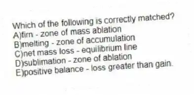 Which of the following is correctly matched?
A)firn - zone of mass ablation
B)melting - zone of accumulation
C)net mass loss - equilibrium line
D)sublimation - zone of ablation
E)positive balance - loss greater than gain.
