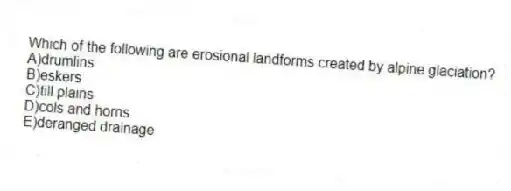 Which of the following are erosional landforms created by alpine glaciation?
A)drumlins
B)eskers
C)till plains
D)cols and horns
E)deranged drainage
