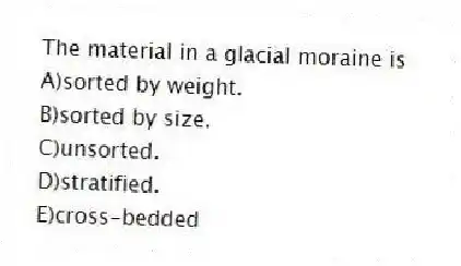 The material in a glacial moraine is
A)sorted by weight.
B)sorted by size.
C)unsorted.
D)stratified.
E)cross-bedded