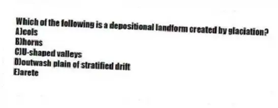 Which of the following is a depositional landform created by glaciation?
A)cols
B)horns
C)U-shaped valleys
D)outwash plain of stratified drift
E)arete