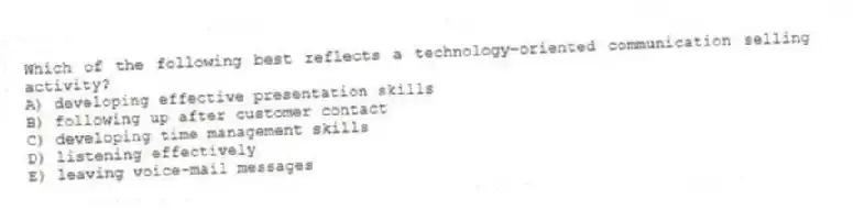 Which of the following best reflects a technology-oriented communication selling activity?
A) developing effective presentation skills
B) following up after customer contact
C) developing time management skills
D) listening effectively
E) leaving voice-mail messages