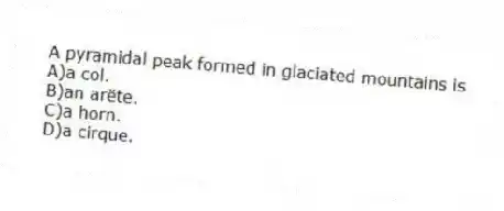 A pyramidal peak formed in glaciated mountains is
A)a col.
B)an arëte.
C)a horn.
D)a cirque.