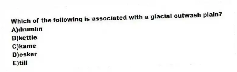 Which of the following is associated with a glacial outwash plain?
A)drumlin
B)kettle
C)kame
D)esker
E)till