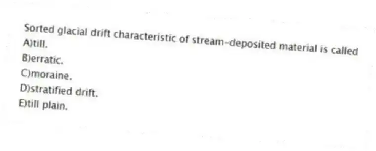 Sorted glacial drift characteristic of stream-deposited material is called
A)till.
B)erratic.
C)moraine.
D)stratified drift.
E)till plain.