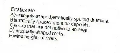 Erratics are
A)strangely shaped,erratically spaced drumlins.
B)erratically spaced moraine deposits.
C)rocks that are not native to an area.
D)unusually shaped rocks.
E)winding glacial rivers.