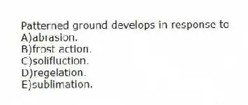 Patterned ground develops in response to
A)abrasion.
B)frost action.
C)solifluction.
D)regelation.
E)sublimation.